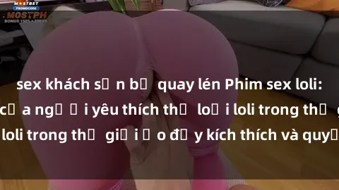 sex khách sạn bị quay lén Phim sex loli: thỏa mãn đam mê của người yêu thích thể loại loli trong thế giới ảo đầy kích thích và quyến rũ.
