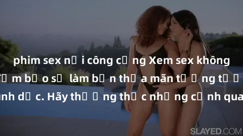 phim sex nơi công cộng Xem sex không che HD miễn phí đảm bảo sẽ làm bạn thỏa mãn tưởng tượng và nhu cầu tình dục. Hãy thưởng thức những cảnh quay hấp dẫn và mãnh liệt ngay bây giờ!