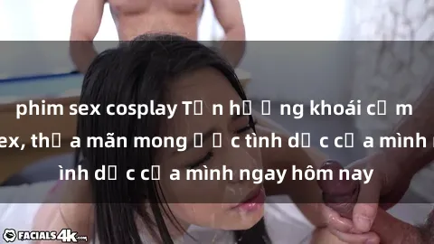 phim sex cosplay Tận hưởng khoái cảm với gái xinh sex, thỏa mãn mong ước tình dục của mình ngay hôm nay