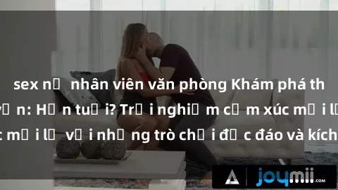 sex nữ nhân viên văn phòng Khám phá thế giới sex trực tuyến: Hơn tuổi? Trải nghiệm cảm xúc mới lạ với những trò chơi độc đáo và kích thích người lớn