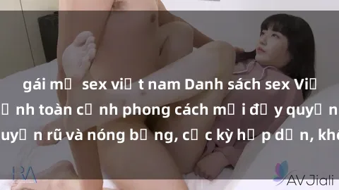 gái mỹ sex việt nam Danh sách sex Việt Nam không che - Ảnh toàn cảnh phong cách mới đầy quyến rũ và nóng bỏng, cực kỳ hấp dẫn, không thể bỏ qua!