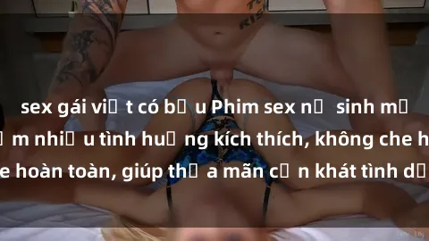 sex gái việt có bầu Phim sex nữ sinh mới nhất: Trải nghiệm nhiều tình huống kích thích, không che hoàn toàn, giúp thỏa mãn cơn khát tình dục của các bạn trẻ
