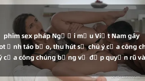 phim sex pháp Người mẫu Việt Nam gây sốt với loạt shoot ảnh táo bạo, thu hút sự chú ý của công chúng bằng vẻ đẹp quyến rũ và gợi cảm.