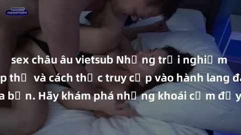 sex châu âu vietsub Những trải nghiệm mới lạ với sex tập thể và cách thức truy cập vào hành lang đam mê của bạn. Hãy khám phá những khoái cảm đầy kích thích với tập thể hấp dẫn!