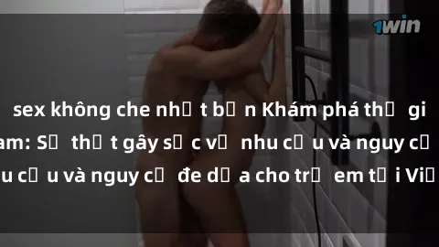 sex không che nhật bản Khám phá thế giới sex loli Việt Nam: Sự thật gây sốc về nhu cầu và nguy cơ đe dọa cho trẻ em tại Việt Nam