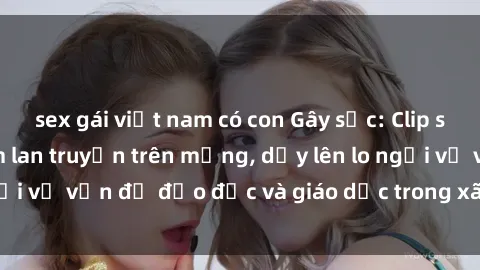 sex gái việt nam có con Gây sốc: Clip sex mẹ con Việt Nam lan truyền trên mạng, dấy lên lo ngại về vấn đề đạo đức và giáo dục trong xã hội hiện nay.