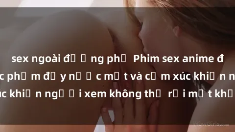 sex ngoài đường phố Phim sex anime đỉnh cao: Những tác phẩm đầy nước mắt và cảm xúc khiến người xem không thể rời mắt khỏi màn hình