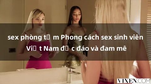 sex phòng tắm Phong cách sex sinh viên Việt Nam độc đáo và đam mê